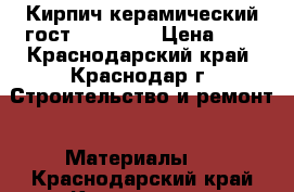 Кирпич керамический гост-530-2012 › Цена ­ 9 - Краснодарский край, Краснодар г. Строительство и ремонт » Материалы   . Краснодарский край,Краснодар г.